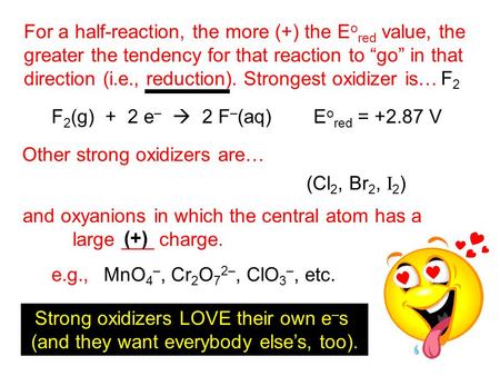 For a half-reaction, the more (+) the E o red value, the greater the tendency for that reaction to “go” in that direction (i.e., reduction). Strongest.