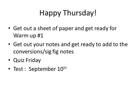 Happy Thursday! Get out a sheet of paper and get ready for Warm up #1 Get out your notes and get ready to add to the conversions/sig fig notes Quiz Friday.