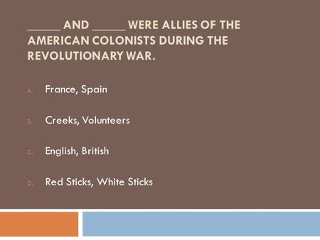 _____ AND _____ WERE ALLIES OF THE AMERICAN COLONISTS DURING THE REVOLUTIONARY WAR. A. France, Spain B. Creeks, Volunteers C. English, British D. Red Sticks,