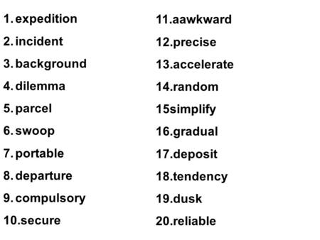 1.expedition 2.incident 3.background 4.dilemma 5.parcel 6.swoop 7.portable 8.departure 9.compulsory 10.secure 11.aawkward 12.precise 13.accelerate 14.random.