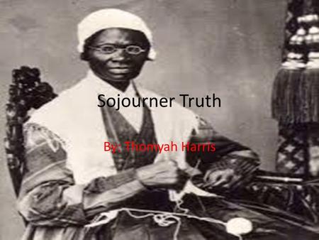 Sojourner Truth By: Thomyah Harris. Biography Born: Rifton, New York on 1797 Died: Battle Creek, Michigan 1883 Education: uneducated Activity in the Progressive.