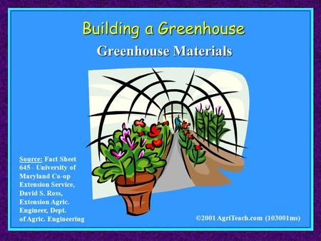 Building a Greenhouse ©2001 AgriTeach.com (103001ms) Greenhouse Materials Source: Fact Sheet 645 - University of Maryland Co-op Extension Service, David.