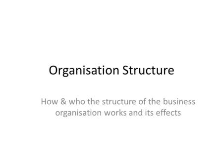 Organisation Structure How & who the structure of the business organisation works and its effects.