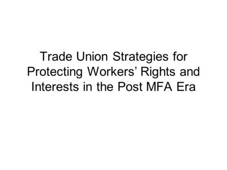 Trade Union Strategies for Protecting Workers’ Rights and Interests in the Post MFA Era.