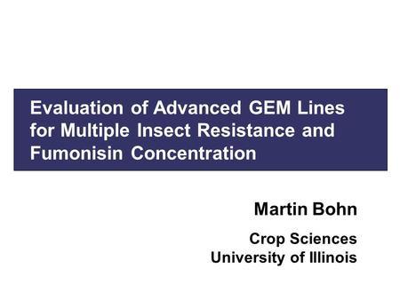 Evaluation of Advanced GEM Lines for Multiple Insect Resistance and Fumonisin Concentration Martin Bohn Crop Sciences University of Illinois.