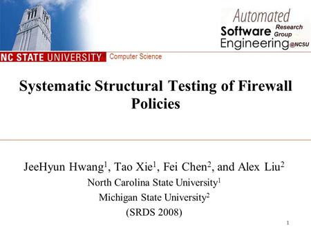 Computer Science 1 Systematic Structural Testing of Firewall Policies JeeHyun Hwang 1, Tao Xie 1, Fei Chen 2, and Alex Liu 2 North Carolina State University.