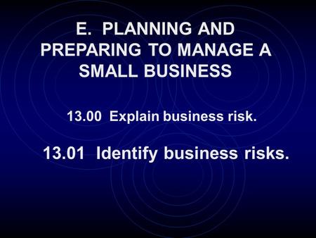 E. PLANNING AND PREPARING TO MANAGE A SMALL BUSINESS 13.01 Identify business risks. 13.00 Explain business risk.