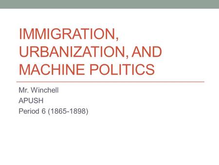 IMMIGRATION, URBANIZATION, AND MACHINE POLITICS Mr. Winchell APUSH Period 6 (1865-1898)