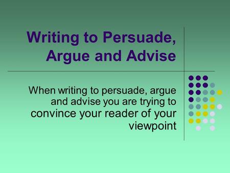 Writing to Persuade, Argue and Advise When writing to persuade, argue and advise you are trying to convince your reader of your viewpoint.