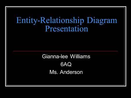 Entity-Relationship Diagram Presentation Gianna-lee Williams 6AQ Ms. Anderson.