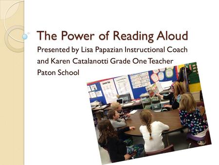 The Power of Reading Aloud Presented by Lisa Papazian Instructional Coach and Karen Catalanotti Grade One Teacher Paton School.