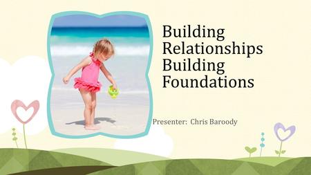 Building Relationships Building Foundations Presenter: Chris Baroody.