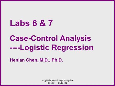 Applied Epidemiologic Analysis - P8400 Fall 2002 Labs 6 & 7 Case-Control Analysis ----Logistic Regression Henian Chen, M.D., Ph.D.