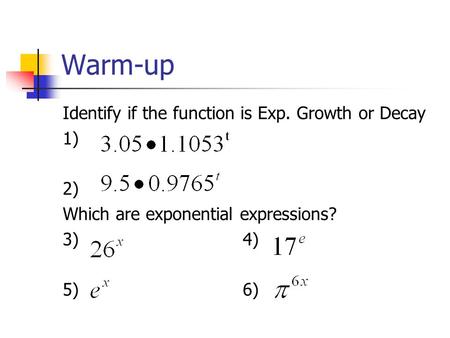 Warm-up Identify if the function is Exp. Growth or Decay 1) 2) Which are exponential expressions? 3)4) 5)6)