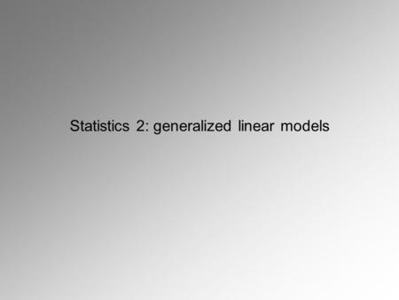 Statistics 2: generalized linear models. General linear model: Y ~ a + b 1 * x 1 + … + b n * x n + ε There are many cases when general linear models are.