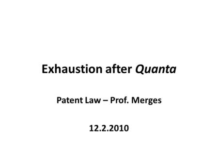 Exhaustion after Quanta Patent Law – Prof. Merges 12.2.2010.