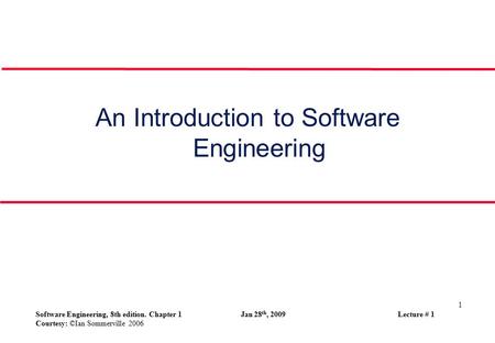 1 Software Engineering, 8th edition. Chapter 1 Jan 28 th, 2009 Lecture # 1 Courtesy: ©Ian Sommerville 2006 An Introduction to Software Engineering.