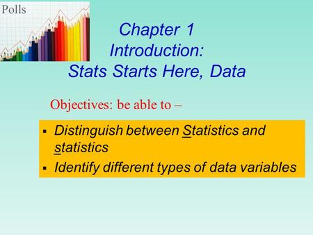 Chapter 1 Introduction: Stats Starts Here, Data  Distinguish between Statistics and statistics  Identify different types of data variables Objectives: