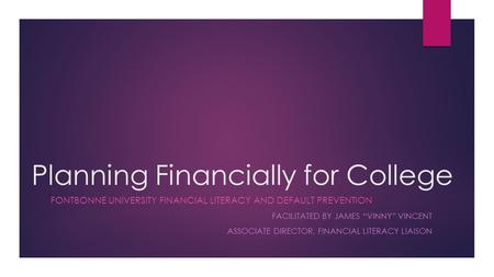 Planning Financially for College FONTBONNE UNIVERSITY FINANCIAL LITERACY AND DEFAULT PREVENTION FACILITATED BY JAMES “VINNY” VINCENT ASSOCIATE DIRECTOR,