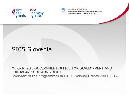 SI05 Slovenia Mojca Krisch, GOVERNMENT OFFICE FOR DEVELOPMENT AND EUROPEAN COHESION POLICY Overview of the programmes in PA27, Norway Grants 2009-2014.