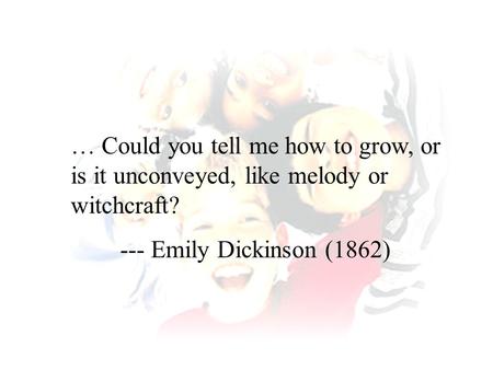 … Could you tell me how to grow, or is it unconveyed, like melody or witchcraft? --- Emily Dickinson (1862)