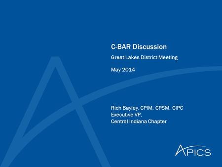 C-BAR Discussion Rich Bayley, CPIM, CPSM, CIPC Executive VP, Central Indiana Chapter Great Lakes District Meeting May 2014.