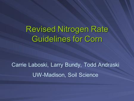 Revised Nitrogen Rate Guidelines for Corn Carrie Laboski, Larry Bundy, Todd Andraski UW-Madison, Soil Science.