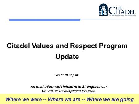 Citadel Values and Respect Program Update As of 29 Sep 06 An Institution-wide Initiative to Strengthen our Character Development Process Where we were.