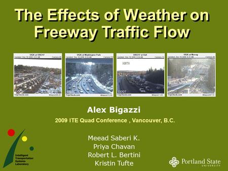 1 The Effects of Weather on Freeway Traffic Flow Meead Saberi K. Priya Chavan Robert L. Bertini Kristin Tufte Alex Bigazzi 2009 ITE Quad Conference, Vancouver,