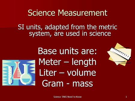 Science TAKS Need to Know1 Science Measurement SI units, adapted from the metric system, are used in science Base units are: Meter – length Liter – volume.