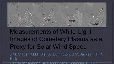 Measurements of White-Light Images of Cometary Plasma as a Proxy for Solar Wind Speed J.M. Clover, M.M. Bisi, A. Buffington, B.V. Jackson, P.P. Hick Center.