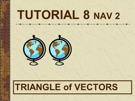 TUTORIAL 8 NAV 2 TRIANGLE of VECTORS. Triangle of Velocities Wind = Track = 351 TAS = 102 kt.