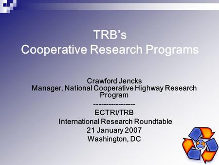 TRB’s Cooperative Research Programs Crawford Jencks Manager, National Cooperative Highway Research Program ----------------- ECTRI/TRB International Research.