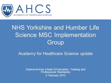 NHS Yorkshire and Humber Life Science MSC Implementation Group Academy for Healthcare Science update Osama Ammar (Head of Education, Training and Professional.