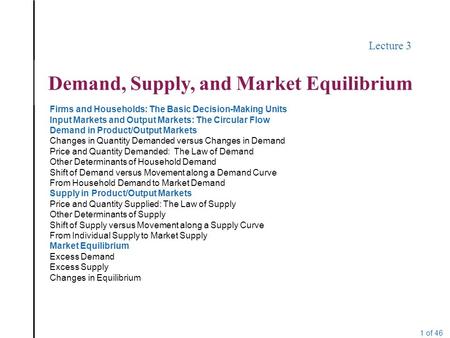 1 of 46 Lecture 3 Demand, Supply, and Market Equilibrium Firms and Households: The Basic Decision-Making Units Input Markets and Output Markets: The Circular.