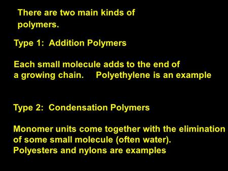 There are two main kinds of polymers. Type 1: Addition Polymers Each small molecule adds to the end of a growing chain. Polyethylene is an example Type.