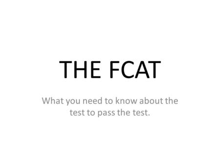 THE FCAT What you need to know about the test to pass the test.