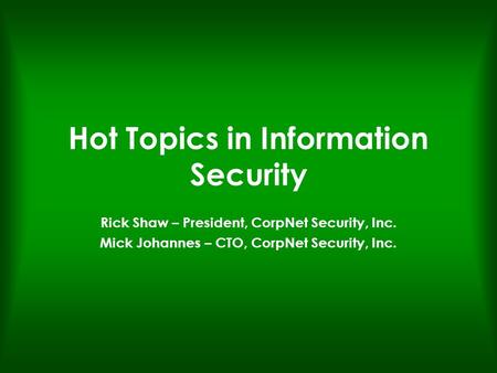 Hot Topics in Information Security Rick Shaw – President, CorpNet Security, Inc. Mick Johannes – CTO, CorpNet Security, Inc.