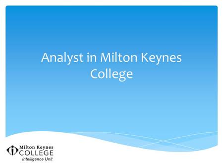 Analyst in Milton Keynes College.  Lots of information needed, lots of information out there.  Managers don’t have time to browse the Internet.  How.