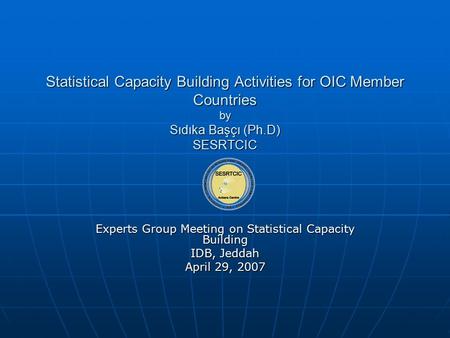 Statistical Capacity Building Activities for OIC Member Countries by Sıdıka Başçı (Ph.D) SESRTCIC Experts Group Meeting on Statistical Capacity Building.