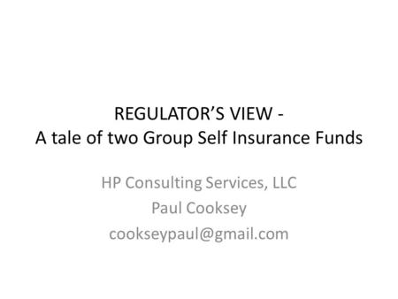 REGULATOR’S VIEW - A tale of two Group Self Insurance Funds HP Consulting Services, LLC Paul Cooksey