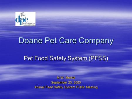 Doane Pet Care Company Pet Food Safety System (PFSS) M.W. Merkel September 23, 2003 Animal Feed Safety System Public Meeting.