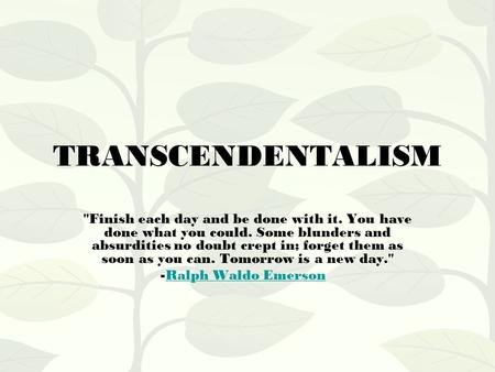 TRANSCENDENTALISM Finish each day and be done with it. You have done what you could. Some blunders and absurdities no doubt crept in; forget them as soon.