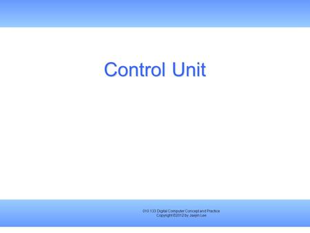 010.133 Digital Computer Concept and Practice Copyright ©2012 by Jaejin Lee Control Unit.