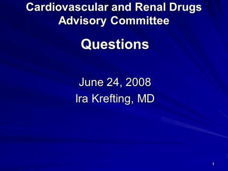 1 Cardiovascular and Renal Drugs Advisory Committee Questions June 24, 2008 Ira Krefting, MD.