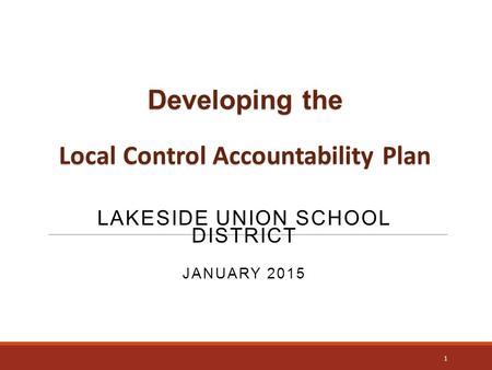 Developing the Local Control Accountability Plan LAKESIDE UNION SCHOOL DISTRICT JANUARY 2015 1.