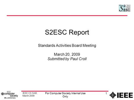 IEEE CS SAB, March 2009 For Computer Society Internal Use Only 1 S2ESC Report Standards Activities Board Meeting March 20, 2009 Submitted by Paul Croll.