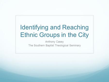 Identifying and Reaching Ethnic Groups in the City Anthony Casey The Southern Baptist Theological Seminary.