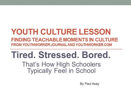 YOUTH CULTURE LESSON FINDING TEACHABLE MOMENTS IN CULTURE FROM YOUTHWORKER JOURNAL AND YOUTHWORKER.COM Tired. Stressed. Bored. That’s How High Schoolers.