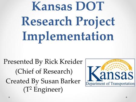 Kansas DOT Research Project Implementation Presented By Rick Kreider (Chief of Research) Created By Susan Barker (T 2 Engineer)